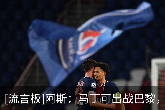 [流言板]阿斯：马丁可出战巴黎，孔德无缘巴黎但有望赶上国家德比